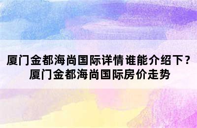 厦门金都海尚国际详情谁能介绍下？ 厦门金都海尚国际房价走势